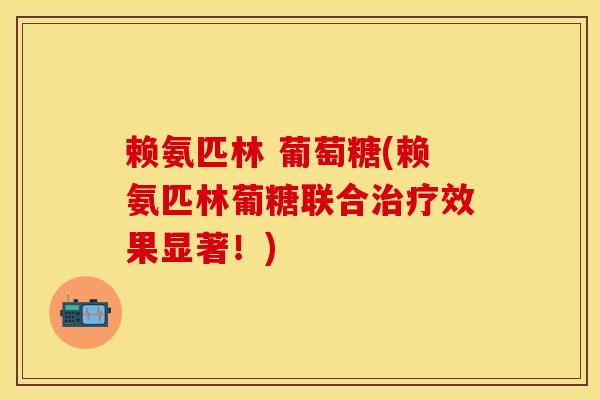 赖氨匹林 葡萄糖(赖氨匹林葡糖联合治疗效果显著！)