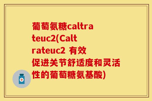 葡萄氨糖caltrateuc2(Caltrateuc2 有效促进关节舒适度和灵活性的葡萄糖氨基酸)