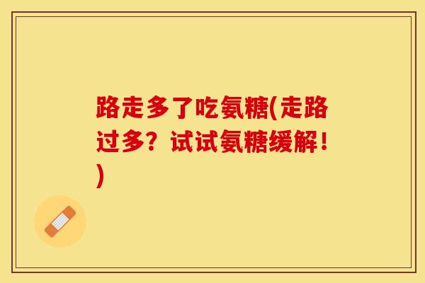路走多了吃氨糖(走路过多？试试氨糖缓解！)