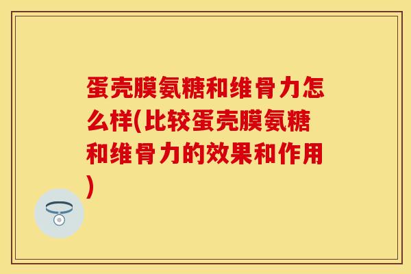 蛋壳膜氨糖和维骨力怎么样(比较蛋壳膜氨糖和维骨力的效果和作用)