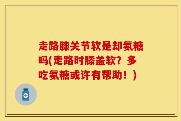 走路膝关节软是却氨糖吗(走路时膝盖软？多吃氨糖或许有帮助！)