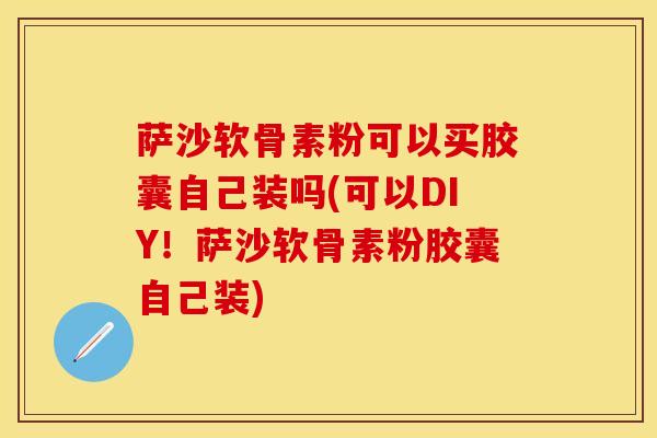 萨沙软骨素粉可以买胶囊自己装吗(可以DIY！萨沙软骨素粉胶囊自己装)