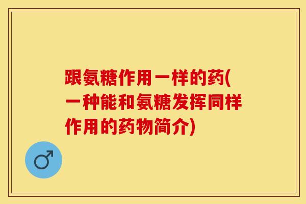 跟氨糖作用一样的药(一种能和氨糖发挥同样作用的药物简介)