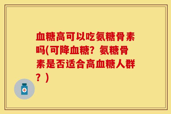血糖高可以吃氨糖骨素吗(可降血糖？氨糖骨素是否适合高血糖人群？)