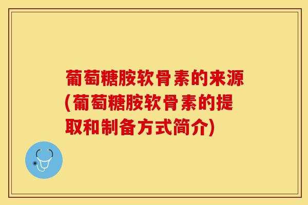 葡萄糖胺软骨素的来源(葡萄糖胺软骨素的提取和制备方式简介)