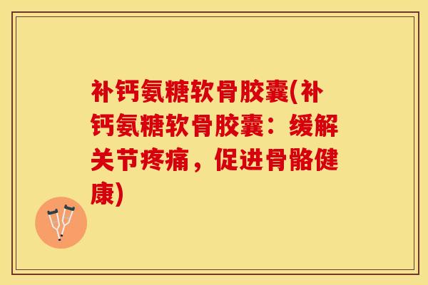 补钙氨糖软骨胶囊(补钙氨糖软骨胶囊：缓解关节疼痛，促进骨骼健康)