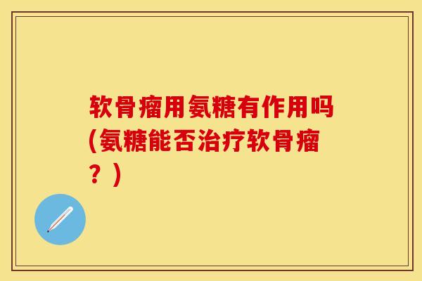 软骨瘤用氨糖有作用吗(氨糖能否治疗软骨瘤？)