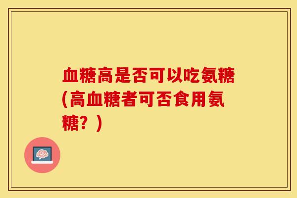 血糖高是否可以吃氨糖(高血糖者可否食用氨糖？)