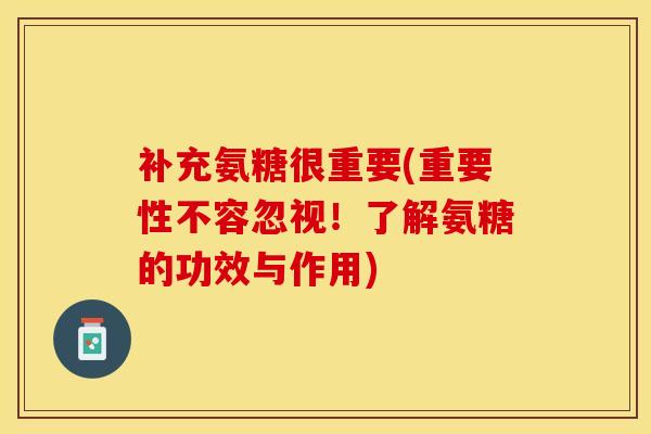 补充氨糖很重要(重要性不容忽视！了解氨糖的功效与作用)