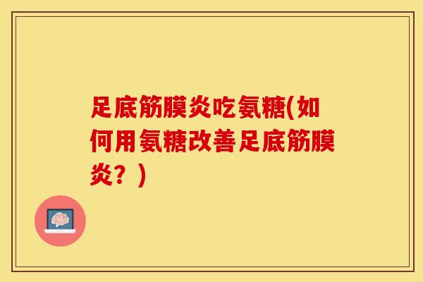足底筋膜炎吃氨糖(如何用氨糖改善足底筋膜炎？)