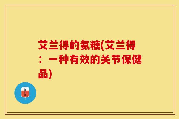 艾兰得的氨糖(艾兰得：一种有效的关节保健品)
