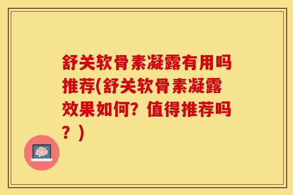 舒关软骨素凝露有用吗推荐(舒关软骨素凝露效果如何？值得推荐吗？)