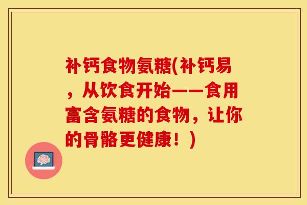 补钙食物氨糖(补钙易，从饮食开始——食用富含氨糖的食物，让你的骨骼更健康！)