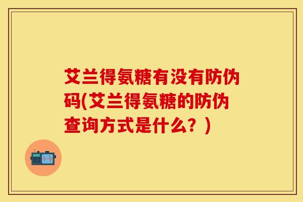 艾兰得氨糖有没有防伪码(艾兰得氨糖的防伪查询方式是什么？)