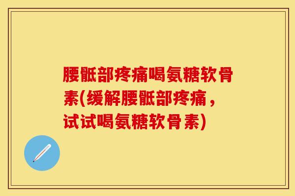 腰骶部疼痛喝氨糖软骨素(缓解腰骶部疼痛,试试喝氨糖软骨素)-第1张图片-关节保镖 腰骶部疼痛喝氨糖软骨素(缓解腰骶部疼痛,试试喝氨糖软骨素)-第1张图片-关节保镖