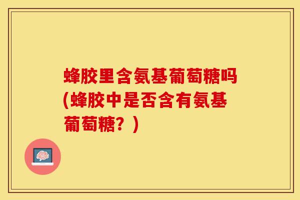 蜂胶里含氨基葡萄糖吗(蜂胶中是否含有氨基葡萄糖？)