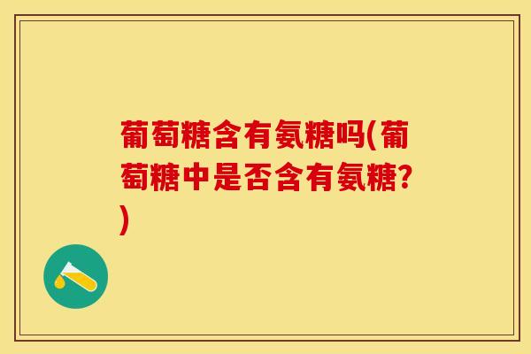 葡萄糖含有氨糖吗(葡萄糖中是否含有氨糖？)