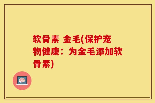 软骨素 金毛(保护宠物健康：为金毛添加软骨素)