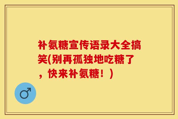 补氨糖宣传语录大全搞笑(别再孤独地吃糖了，快来补氨糖！)