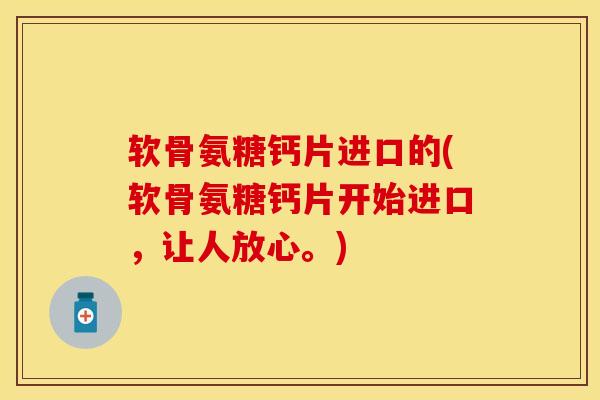 软骨氨糖钙片进口的(软骨氨糖钙片开始进口，让人放心。)