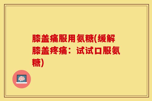 膝盖痛服用氨糖(缓解膝盖疼痛：试试口服氨糖)