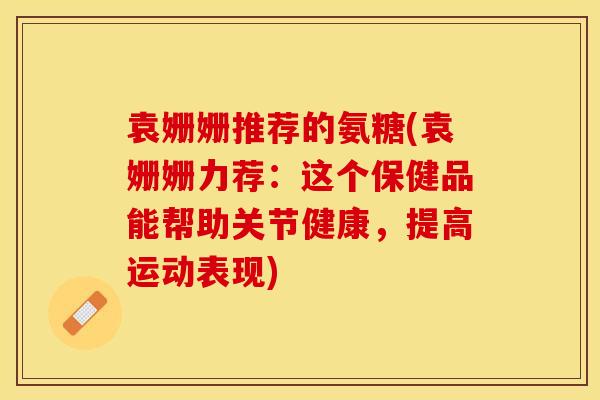 袁姗姗推荐的氨糖(袁姗姗力荐：这个保健品能帮助关节健康，提高运动表现)