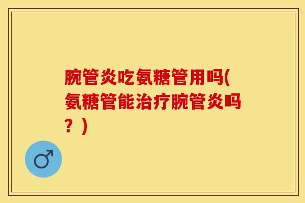 腕管炎吃氨糖管用吗(氨糖管能治疗腕管炎吗？)