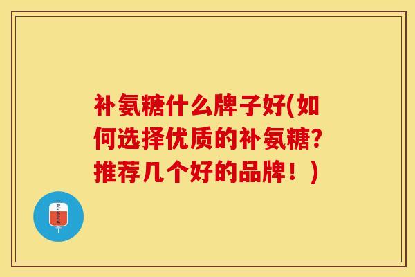 补氨糖什么牌子好(如何选择优质的补氨糖？推荐几个好的品牌！)