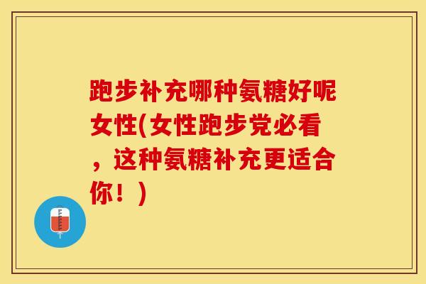 跑步补充哪种氨糖好呢女性(女性跑步党必看，这种氨糖补充更适合你！)