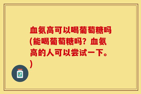 血氨高可以喝葡萄糖吗(能喝葡萄糖吗？血氨高的人可以尝试一下。)
