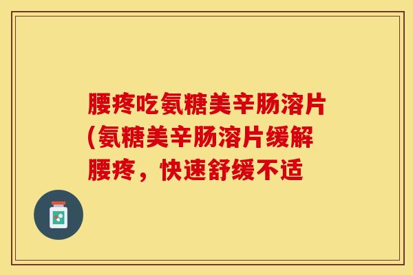 腰疼吃氨糖美辛肠溶片(氨糖美辛肠溶片缓解腰疼，快速舒缓不适
