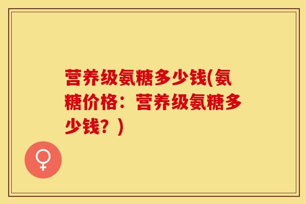 营养级氨糖多少钱(氨糖价格：营养级氨糖多少钱？)