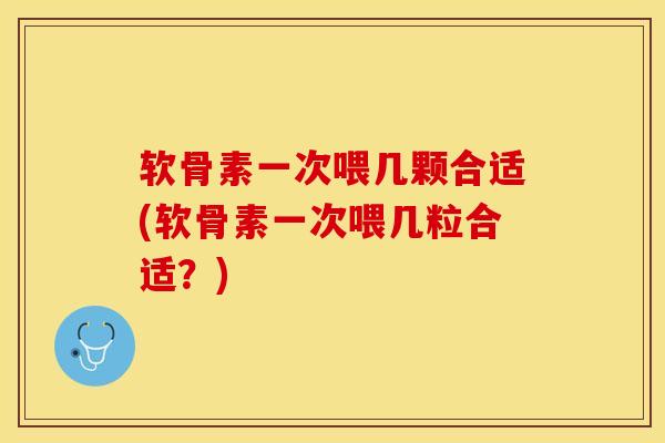 软骨素一次喂几颗合适(软骨素一次喂几粒合适？)