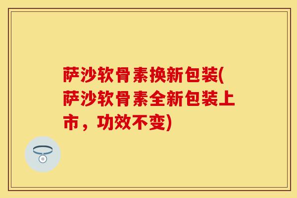 萨沙软骨素换新包装(萨沙软骨素全新包装上市，功效不变)
