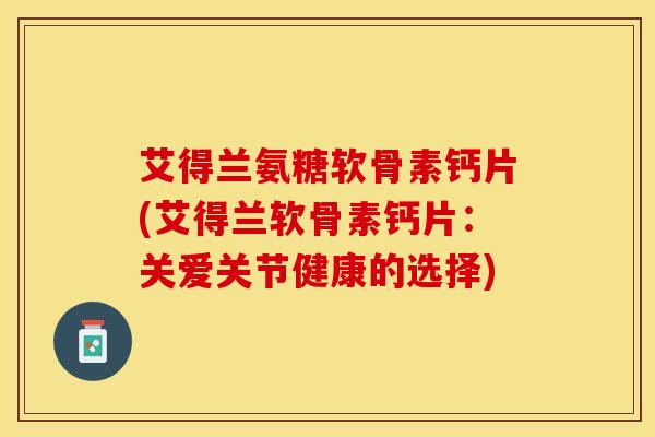 艾得兰氨糖软骨素钙片(艾得兰软骨素钙片：关爱关节健康的选择)