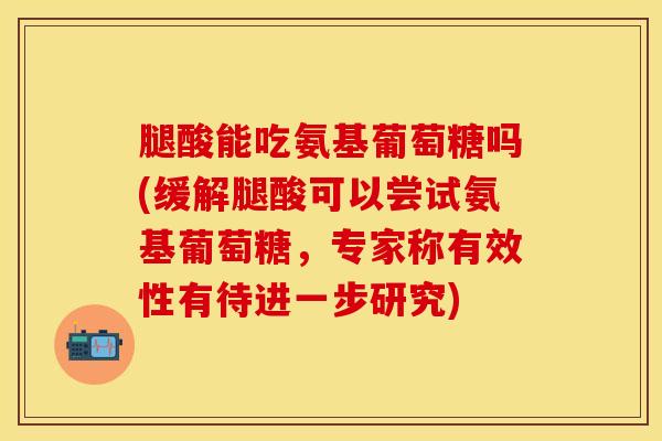 腿酸能吃氨基葡萄糖吗(缓解腿酸可以尝试氨基葡萄糖，专家称有效性有待进一步研究)