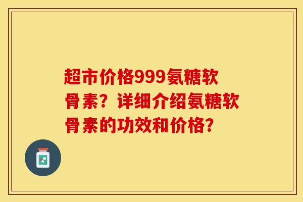超市价格999氨糖软骨素？详细介绍氨糖软骨素的功效和价格？