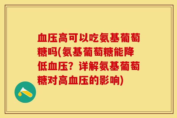 血压高可以吃氨基葡萄糖吗(氨基葡萄糖能降低血压？详解氨基葡萄糖对高血压的影响)