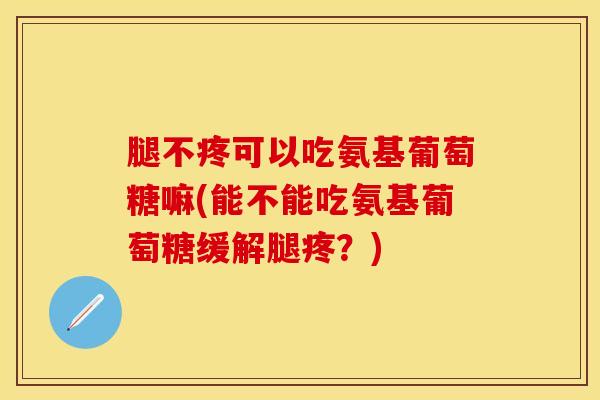 腿不疼可以吃氨基葡萄糖嘛(能不能吃氨基葡萄糖缓解腿疼？)