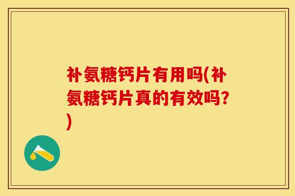 补氨糖钙片有用吗(补氨糖钙片真的有效吗？)