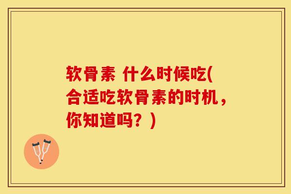 软骨素 什么时候吃(合适吃软骨素的时机，你知道吗？)