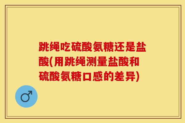 跳绳吃硫酸氨糖还是盐酸(用跳绳测量盐酸和硫酸氨糖口感的差异)
