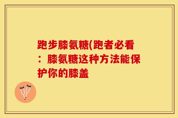 跑步膝氨糖(跑者必看：膝氨糖这种方法能保护你的膝盖