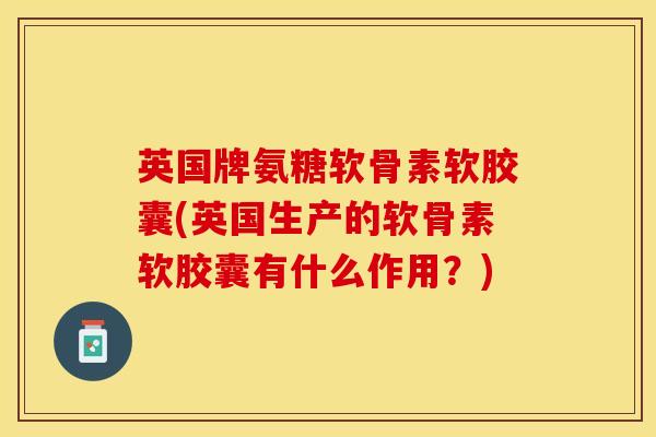 英国牌氨糖软骨素软胶囊(英国生产的软骨素软胶囊有什么作用？)