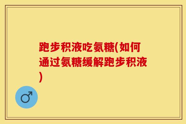 跑步积液吃氨糖(如何通过氨糖缓解跑步积液)
