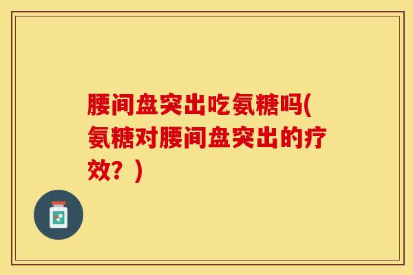 腰间盘突出吃氨糖吗(氨糖对腰间盘突出的疗效？)