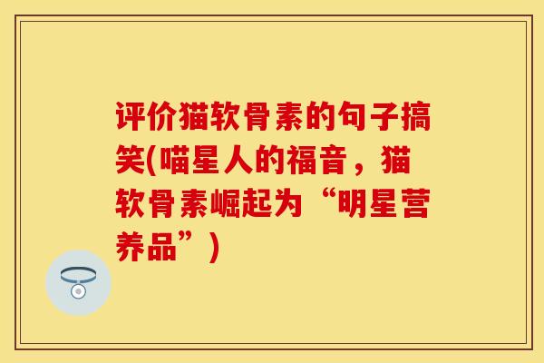 评价猫软骨素的句子搞笑(喵星人的福音，猫软骨素崛起为“明星营养品”)