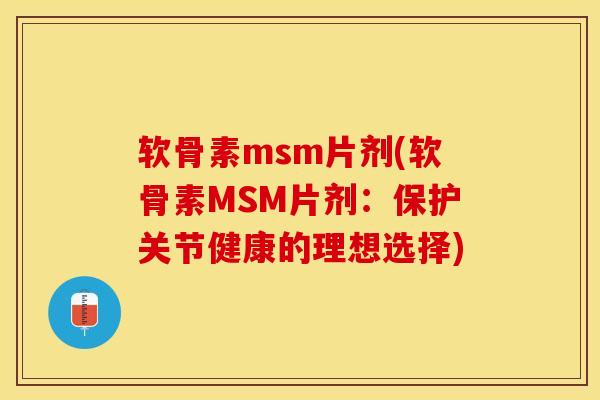 软骨素msm片剂(软骨素MSM片剂：保护关节健康的理想选择)
