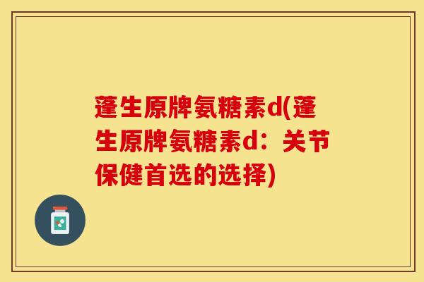 蓬生原牌氨糖素d(蓬生原牌氨糖素d：关节保健首选的选择)