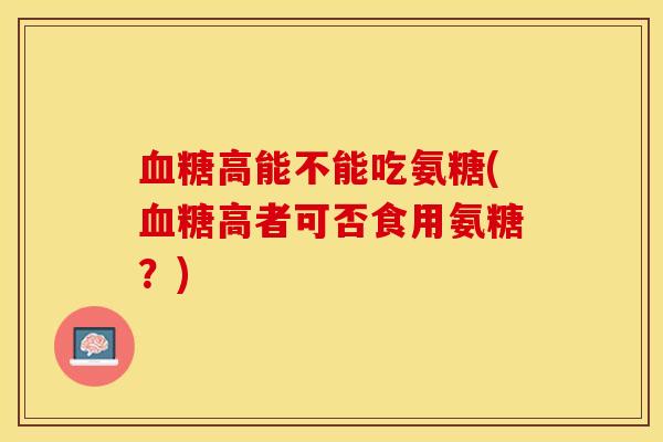 血糖高能不能吃氨糖(血糖高者可否食用氨糖？)